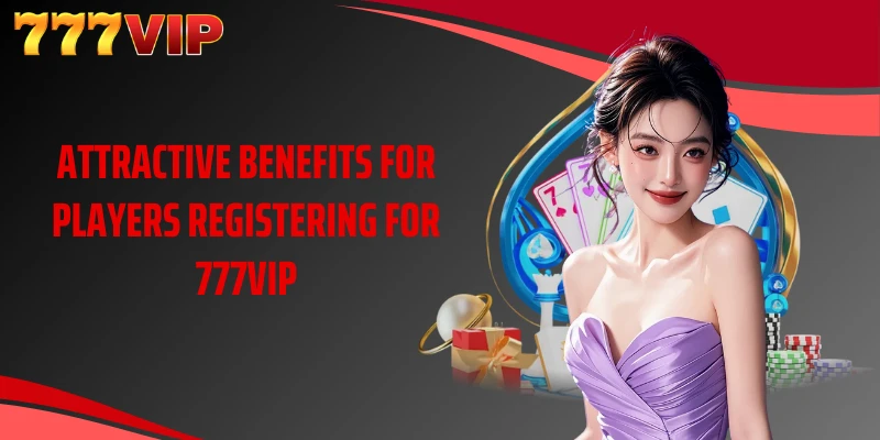 Attractive benefits for players registering for 777VIP