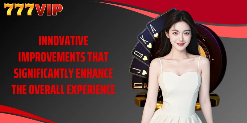 Innovative improvements that significantly enhance the overall experience